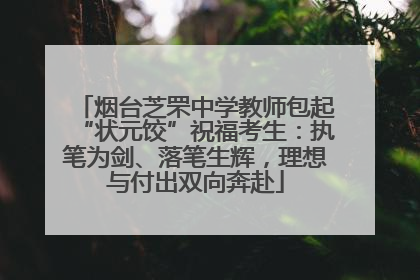 烟台芝罘中学教师包起“状元饺”祝福考生：执笔为剑、落笔生辉，理想与付出双向奔赴