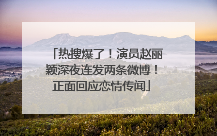 热搜爆了！演员赵丽颖深夜连发两条微博！正面回应恋情传闻