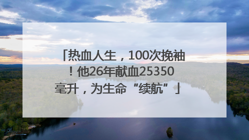 热血人生，100次挽袖！他26年献血25350毫升，为生命“续航”