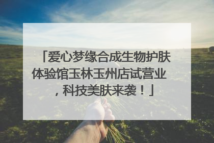 爱心梦缘合成生物护肤体验馆玉林玉州店试营业，科技美肤来袭！