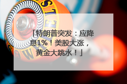 特朗普突发：应降息1%！美股大涨，黄金大跳水！