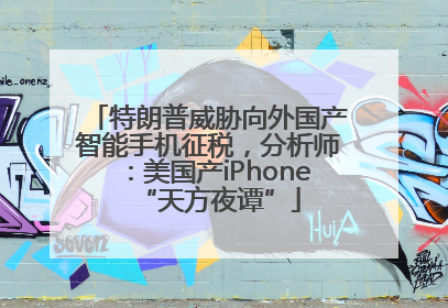 特朗普威胁向外国产智能手机征税，分析师：美国产iPhone“天方夜谭”