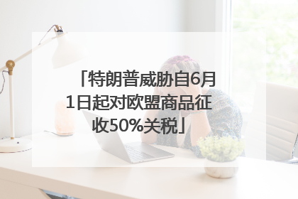 特朗普威胁自6月1日起对欧盟商品征收50%关税
