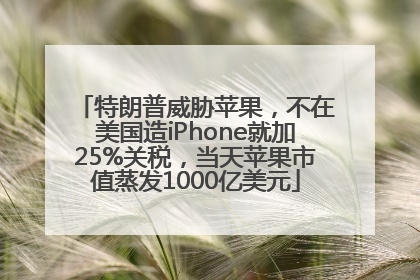 特朗普威胁苹果，不在美国造iPhone就加25%关税，当天苹果市值蒸发1000亿美元