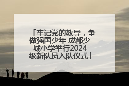 牢记党的教导，争做强国少年 成都少城小学举行2024级新队员入队仪式
