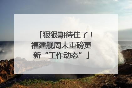 狠狠期待住了！福建舰周末重磅更新“工作动态”