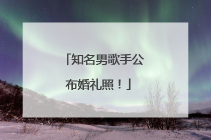 知名男歌手公布婚礼照！