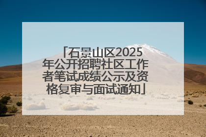 石景山区2025年公开招聘社区工作者笔试成绩公示及资格复审与面试通知