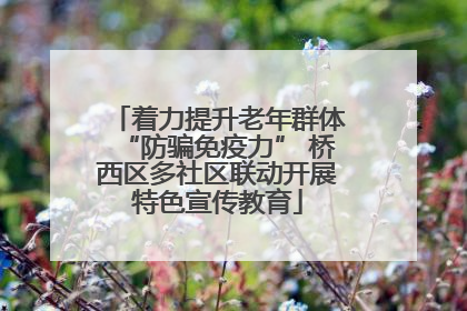 着力提升老年群体“防骗免疫力” 桥西区多社区联动开展特色宣传教育