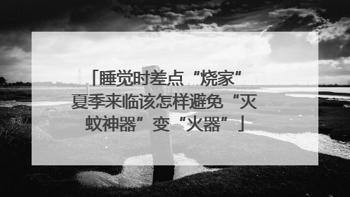 睡觉时差点“烧家” 夏季来临该怎样避免“灭蚊神器”变“火器”