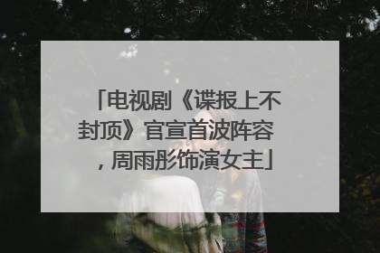 电视剧《谍报上不封顶》官宣首波阵容，周雨彤饰演女主