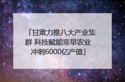 甘肃力推八大产业集群 科技赋能寒旱农业冲刺6000亿产值