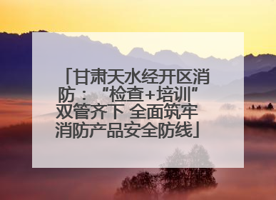 甘肃天水经开区消防：“检查+培训”双管齐下 全面筑牢消防产品安全防线