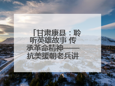 甘肃康县：聆听英雄故事 传承革命精神——抗美援朝老兵讲故事进军营