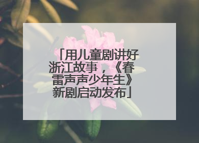用儿童剧讲好浙江故事，《春雷声声少年生》新剧启动发布