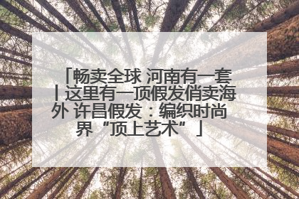 畅卖全球 河南有一套丨这里有一顶假发俏卖海外 许昌假发：编织时尚界“顶上艺术”