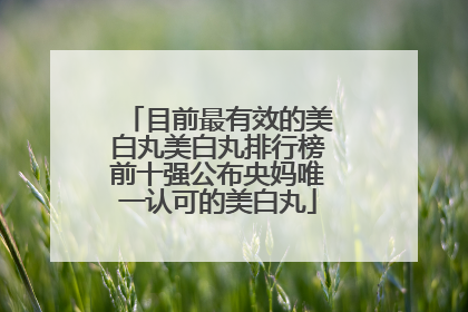 目前最有效的美白丸美白丸排行榜前十强公布央妈唯一认可的美白丸