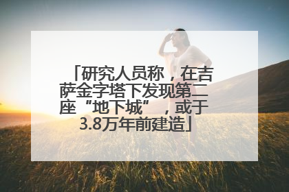 研究人员称，在吉萨金字塔下发现第二座“地下城”，或于3.8万年前建造