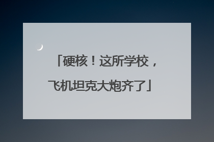 硬核！这所学校，飞机坦克大炮齐了