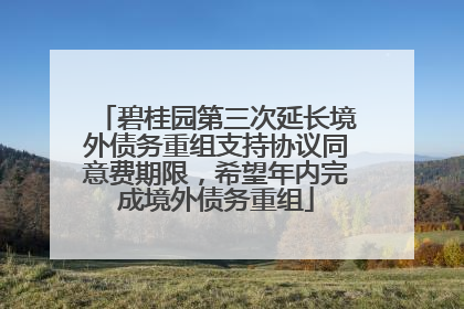 碧桂园第三次延长境外债务重组支持协议同意费期限，希望年内完成境外债务重组