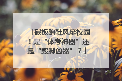 碳板跑鞋风靡校园！是“体考神器”还是“毁脚凶器”？