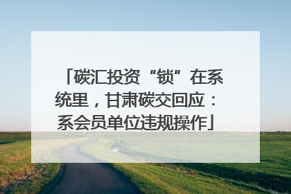 碳汇投资“锁”在系统里，甘肃碳交回应：系会员单位违规操作