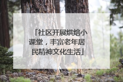 社区开展烘焙小课堂，丰富老年居民精神文化生活