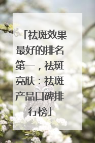 祛斑效果最好的排名第一，祛斑亮肤：祛斑产品口碑排行榜
