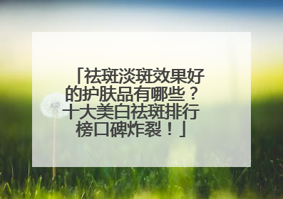 祛斑淡斑效果好的护肤品有哪些？十大美白祛斑排行榜口碑炸裂！