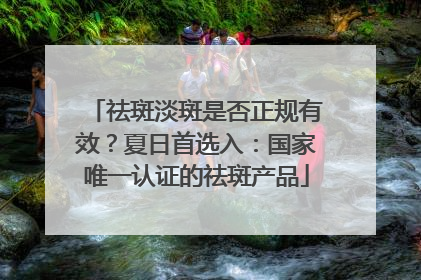 祛斑淡斑是否正规有效？夏日首选入：国家唯一认证的祛斑产品