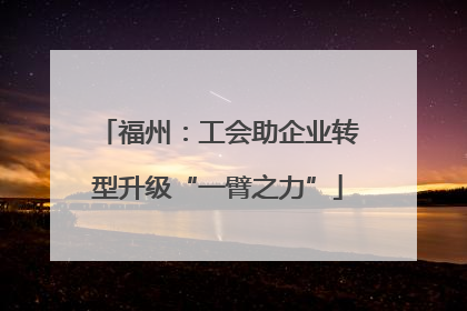 福州：工会助企业转型升级“一臂之力”