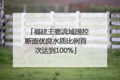 福建主要流域国控断面优良水质比例首次达到100%