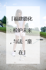 福建德化：检护未来，与法“童”在
