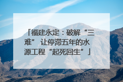 福建永定：破解“三难” 让停滞五年的水源工程“起死回生”