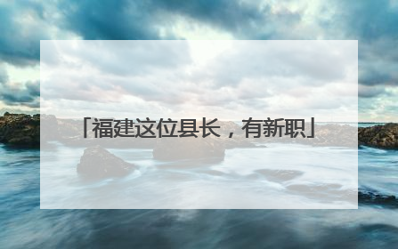 福建这位县长，有新职