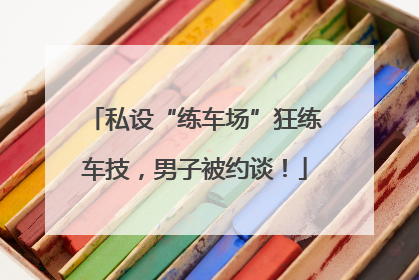 私设“练车场”狂练车技，男子被约谈！