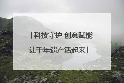 科技守护 创意赋能 让千年遗产活起来