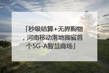 秒级结算+无界购物，河南移动落地我省首个5G-A智慧商场