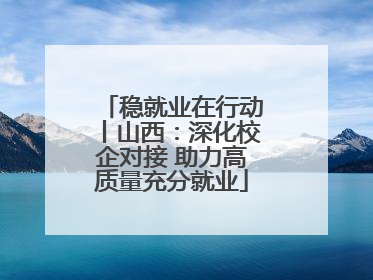 稳就业在行动丨山西：深化校企对接 助力高质量充分就业