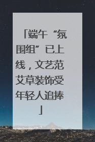 端午“氛围组”已上线，文艺范艾草装饰受年轻人追捧