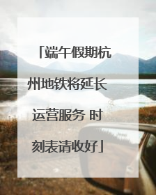 端午假期杭州地铁将延长运营服务 时刻表请收好