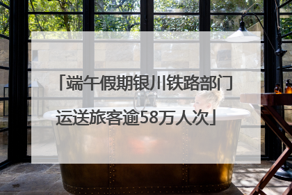 端午假期银川铁路部门运送旅客逾58万人次