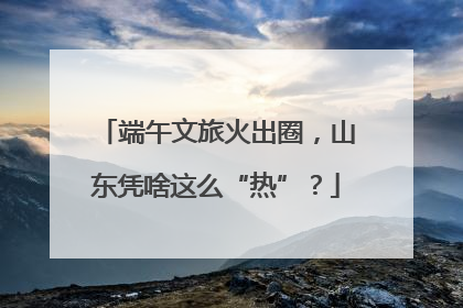 端午文旅火出圈，山东凭啥这么“热”？