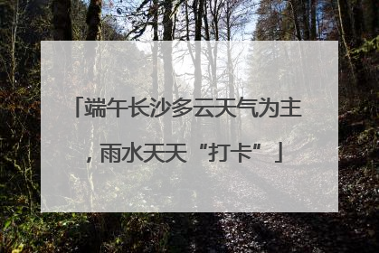 端午长沙多云天气为主，雨水天天“打卡”