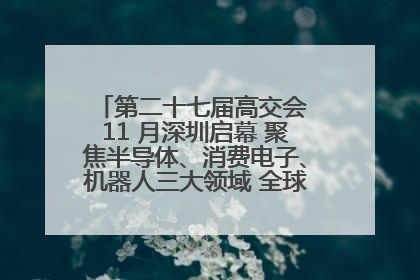 第二十七届高交会 11 月深圳启幕 聚焦半导体、消费电子、机器人三大领域 全球科技盛宴蓄势待发