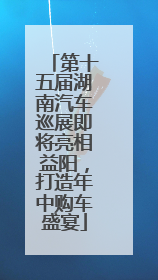第十五届湖南汽车巡展即将亮相益阳，打造年中购车盛宴