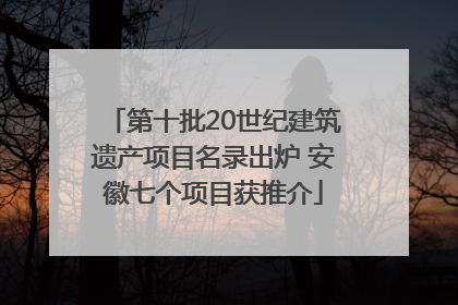 第十批20世纪建筑遗产项目名录出炉 安徽七个项目获推介