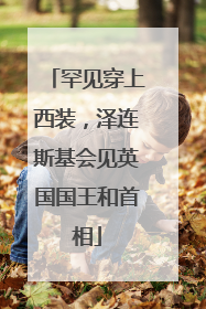 罕见穿上西装，泽连斯基会见英国国王和首相
