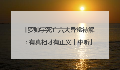 罗帅宇死亡六大异常待解：有真相才有正义丨中听