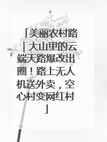 美丽农村路｜大山里的云端天路爆改出圈！路上无人机送外卖，空心村变网红村